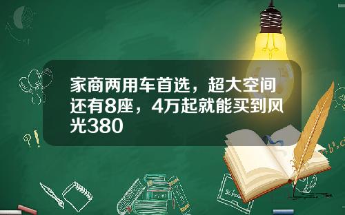 家商两用车首选，超大空间还有8座，4万起就能买到风光380