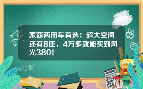 家商两用车首选：超大空间还有8座，4万多就能买到风光380！