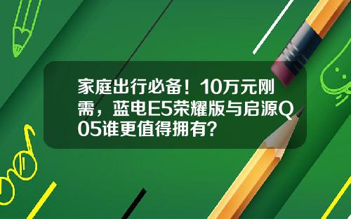 家庭出行必备！10万元刚需，蓝电E5荣耀版与启源Q05谁更值得拥有？