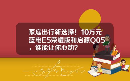 家庭出行新选择！10万元蓝电E5荣耀版和启源Q05，谁能让你心动？