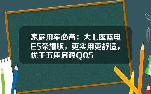 家庭用车必备：大七座蓝电E5荣耀版，更实用更舒适，优于五座启源Q05