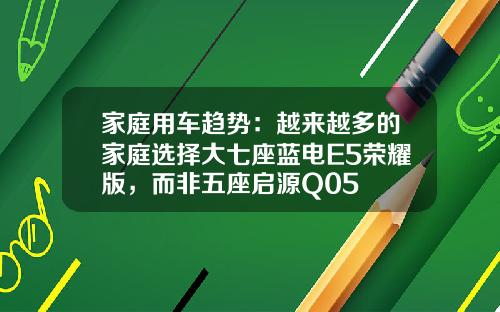 家庭用车趋势：越来越多的家庭选择大七座蓝电E5荣耀版，而非五座启源Q05
