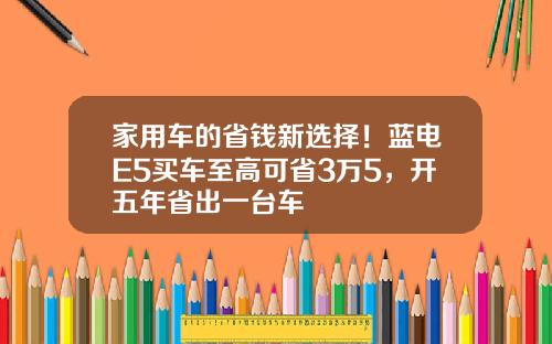 家用车的省钱新选择！蓝电E5买车至高可省3万5，开五年省出一台车