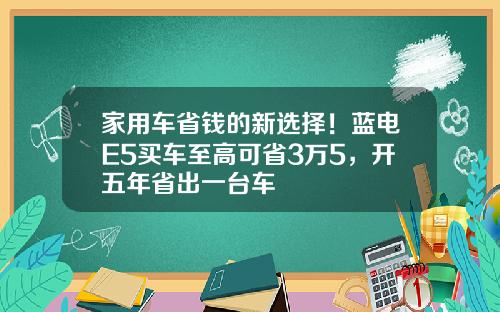 家用车省钱的新选择！蓝电E5买车至高可省3万5，开五年省出一台车