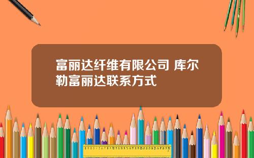 富丽达纤维有限公司 库尔勒富丽达联系方式