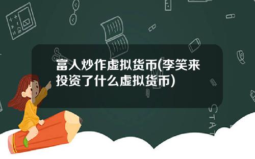富人炒作虚拟货币(李笑来投资了什么虚拟货币)