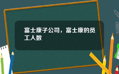 富士康子公司，富士康的员工人数