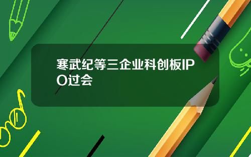 寒武纪等三企业科创板IPO过会