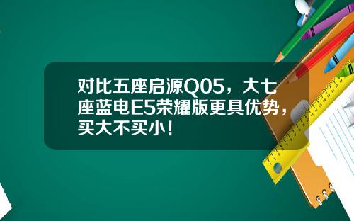 对比五座启源Q05，大七座蓝电E5荣耀版更具优势，买大不买小！