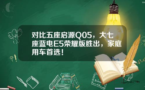 对比五座启源Q05，大七座蓝电E5荣耀版胜出，家庭用车首选！