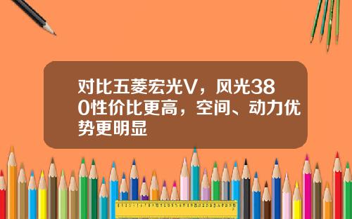 对比五菱宏光V，风光380性价比更高，空间、动力优势更明显
