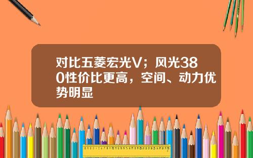 对比五菱宏光V；风光380性价比更高，空间、动力优势明显