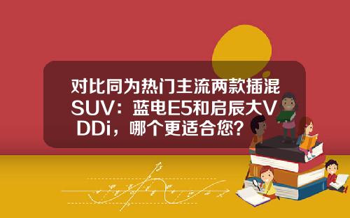 对比同为热门主流两款插混SUV：蓝电E5和启辰大V DDi，哪个更适合您？