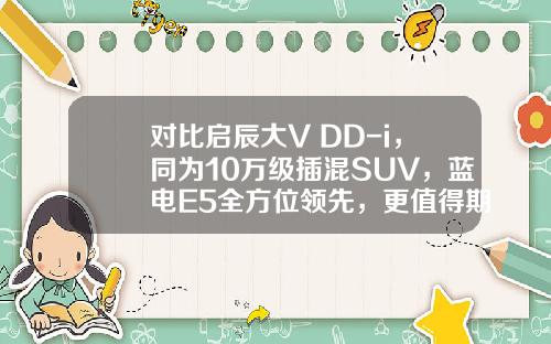 对比启辰大V DD-i，同为10万级插混SUV，蓝电E5全方位领先，更值得期待！
