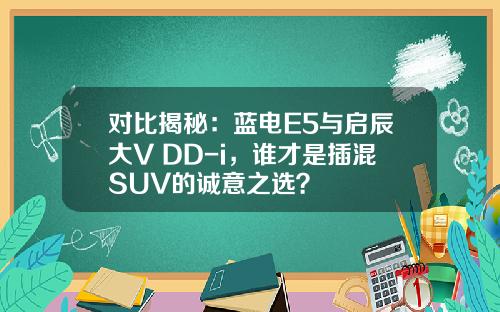 对比揭秘：蓝电E5与启辰大V DD-i，谁才是插混SUV的诚意之选？