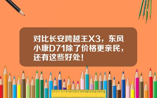 对比长安跨越王X3，东风小康D71除了价格更亲民，还有这些好处！