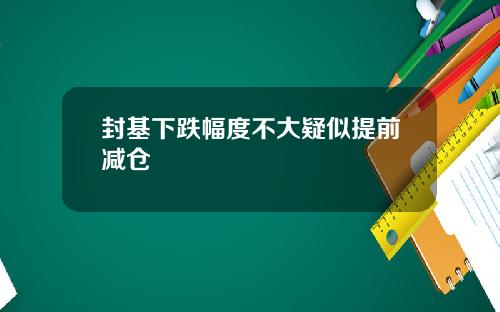封基下跌幅度不大疑似提前减仓 封基下跌幅度不大疑似提前减仓
