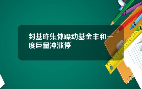 封基昨集体躁动基金丰和一度巨量冲涨停