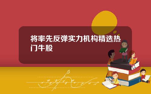 将率先反弹实力机构精选热门牛股
