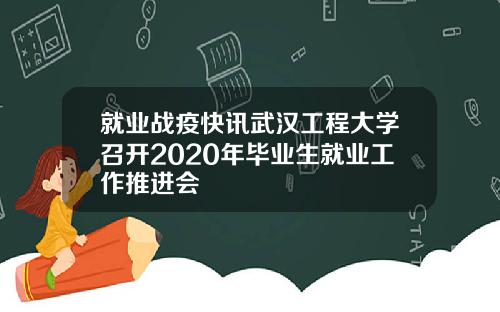 就业战疫快讯武汉工程大学召开2020年毕业生就业工作推进会