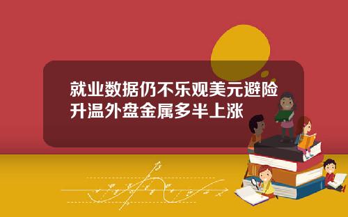 就业数据仍不乐观美元避险升温外盘金属多半上涨