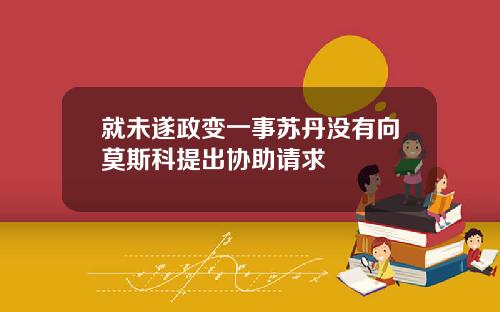 就未遂政变一事苏丹没有向莫斯科提出协助请求