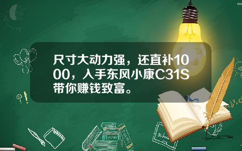 尺寸大动力强，还直补1000，入手东风小康C31S带你赚钱致富。