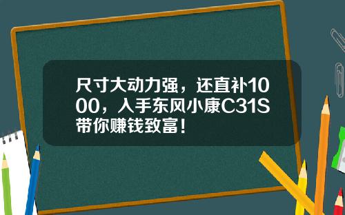 尺寸大动力强，还直补1000，入手东风小康C31S带你赚钱致富！