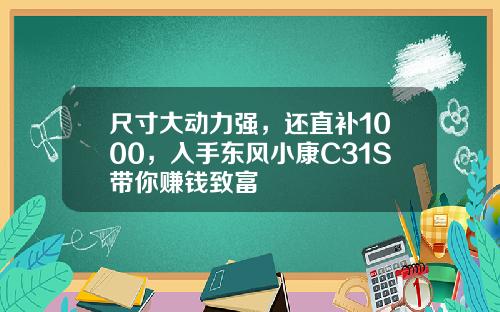 尺寸大动力强，还直补1000，入手东风小康C31S带你赚钱致富