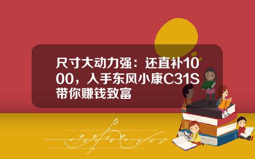 尺寸大动力强：还直补1000，入手东风小康C31S带你赚钱致富
