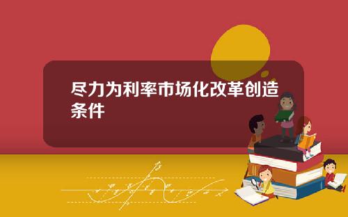 尽力为利率市场化改革创造条件