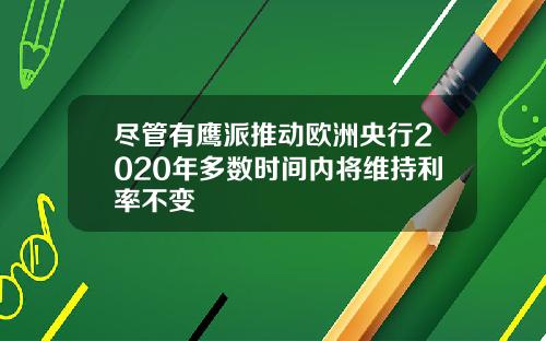 尽管有鹰派推动欧洲央行2020年多数时间内将维持利率不变