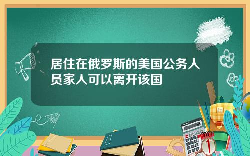 居住在俄罗斯的美国公务人员家人可以离开该国
