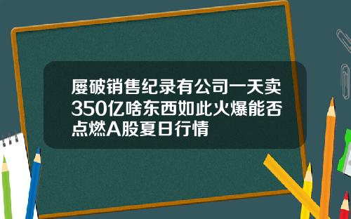 屡破销售纪录有公司一天卖350亿啥东西如此火爆能否点燃A股夏日行情