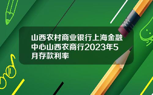 山西农村商业银行上海金融中心山西农商行2023年5月存款利率