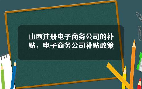 山西注册电子商务公司的补贴，电子商务公司补贴政策