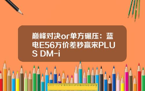 巅峰对决or单方碾压：蓝电E56万价差秒赢宋PLUS DM-i