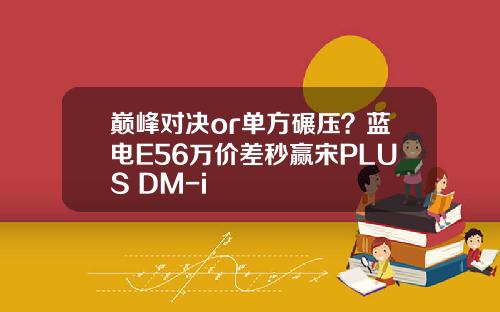 巅峰对决or单方碾压？蓝电E56万价差秒赢宋PLUS DM-i