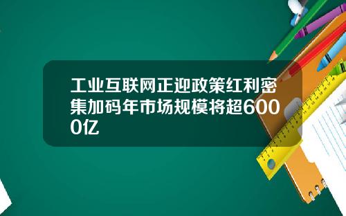 工业互联网正迎政策红利密集加码年市场规模将超6000亿