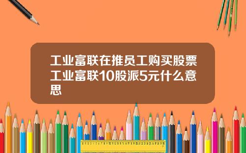 工业富联在推员工购买股票工业富联10股派5元什么意思 工业富联在推员工购买股票工业富联10股派5元什么意思