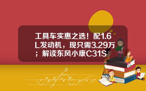 工具车实惠之选！配1.6L发动机，现只需3.29万；解读东风小康C31S