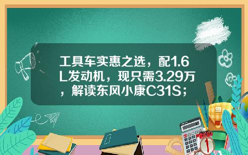 工具车实惠之选，配1.6L发动机，现只需3.29万，解读东风小康C31S；