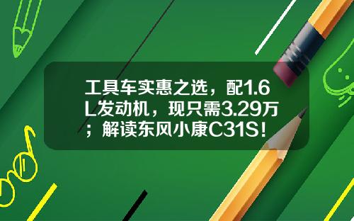 工具车实惠之选，配1.6L发动机，现只需3.29万；解读东风小康C31S！