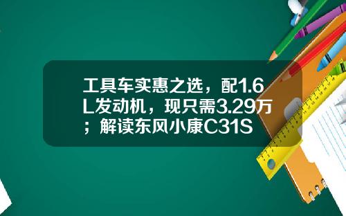 工具车实惠之选，配1.6L发动机，现只需3.29万；解读东风小康C31S