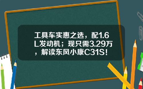 工具车实惠之选，配1.6L发动机；现只需3.29万，解读东风小康C31S！