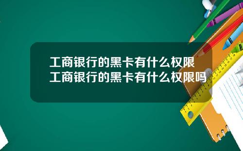 工商银行的黑卡有什么权限工商银行的黑卡有什么权限吗