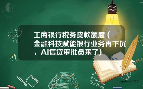 工商银行税务贷款额度 (金融科技赋能银行业务再下沉，AI信贷审批员来了)