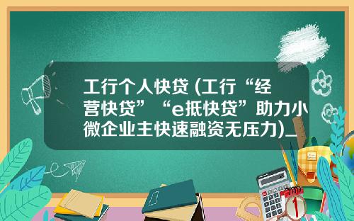 工行个人快贷 (工行“经营快贷”“e抵快贷”助力小微企业主快速融资无压力)_1