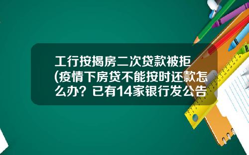 工行按揭房二次贷款被拒 (疫情下房贷不能按时还款怎么办？已有14家银行发公告)_1