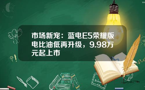 市场新宠：蓝电E5荣耀版电比油低再升级，9.98万元起上市